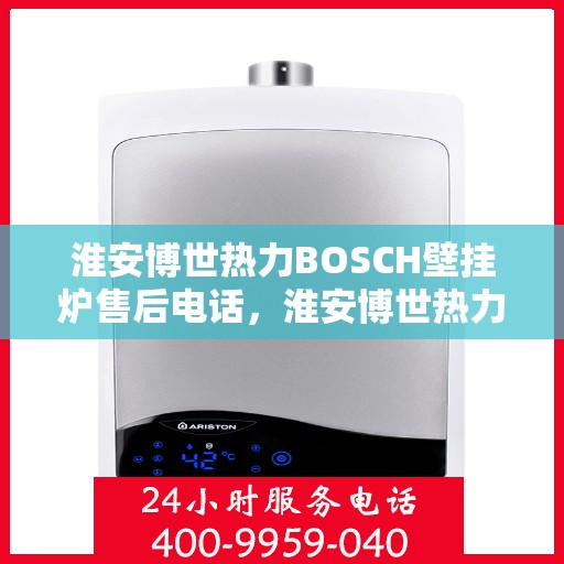 淮安博世热力BOSCH壁挂炉售后电话，淮安博世热力壁挂炉BOSCH售后专线，专业维修与贴心服务一揽子解决！