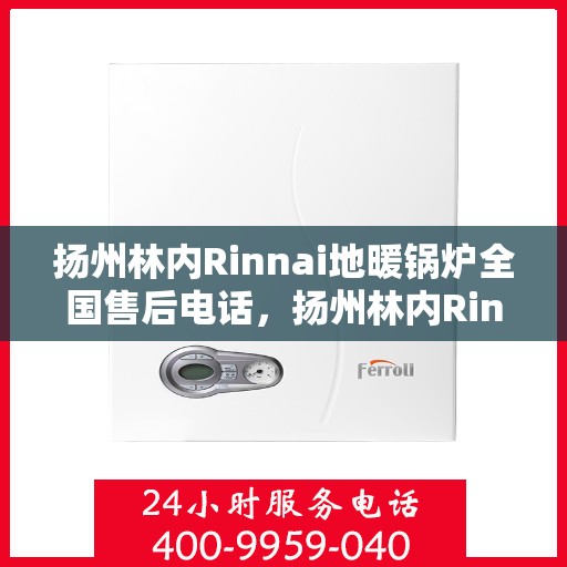 扬州林内Rinnai地暖锅炉全国售后电话，扬州林内Rinnai地暖锅炉售后全国服务热线及维修指南