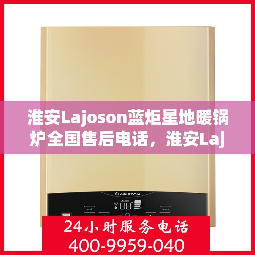 淮安Lajoson蓝炬星地暖锅炉全国售后电话，淮安Lajoson蓝炬星地暖锅炉全国售后热线电话公布