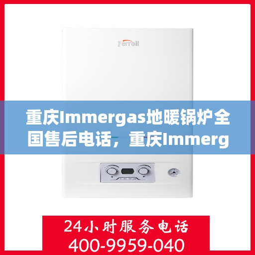 重庆Immergas地暖锅炉全国售后电话，重庆Immergas地暖锅炉全国售后热线电话及维修服务指南