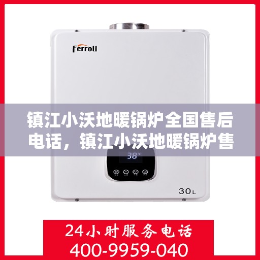 镇江小沃地暖锅炉全国售后电话，镇江小沃地暖锅炉售后服务热线及全国电话汇总