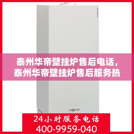 泰州华帝壁挂炉售后电话，泰州华帝壁挂炉售后服务热线及电话查询指南
