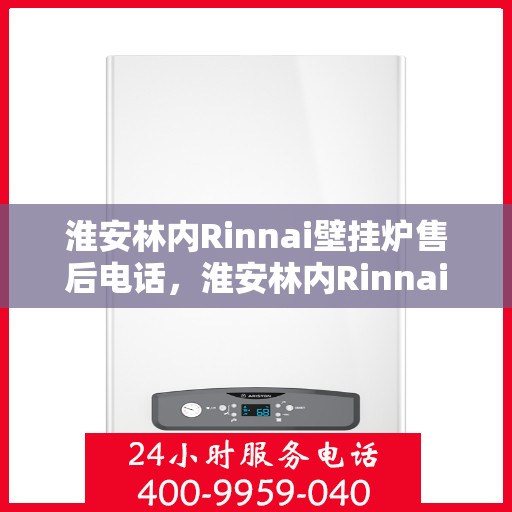 淮安林内Rinnai壁挂炉售后电话，淮安林内Rinnai壁挂炉售后服务热线及电话全攻略