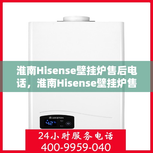 淮南Hisense壁挂炉售后电话，淮南Hisense壁挂炉售后服务热线及电话查询指南