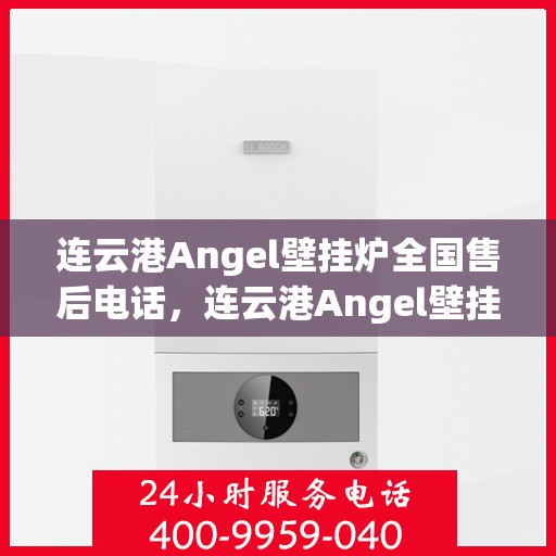连云港Angel壁挂炉全国售后电话，连云港Angel壁挂炉售后服务热线及电话支持指南