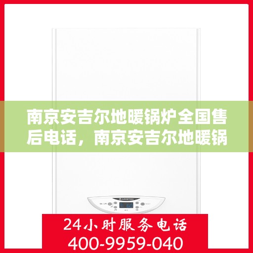 南京安吉尔地暖锅炉全国售后电话，南京安吉尔地暖锅炉售后服务热线及全国售后电话汇总