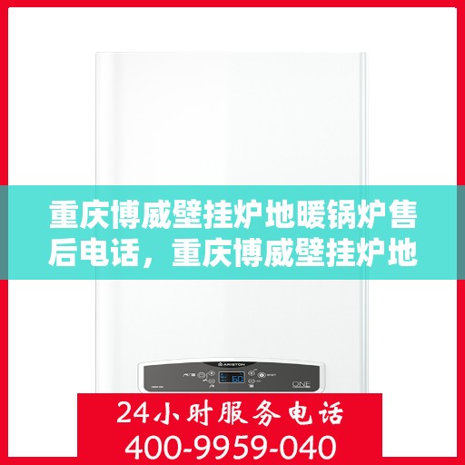 重庆博威壁挂炉地暖锅炉售后电话，重庆博威壁挂炉地暖锅炉售后服务热线及电话全攻略