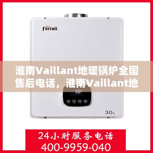 淮南Vaillant地暖锅炉全国售后电话，淮南Vaillant地暖锅炉售后服务热线及全国售后电话汇总