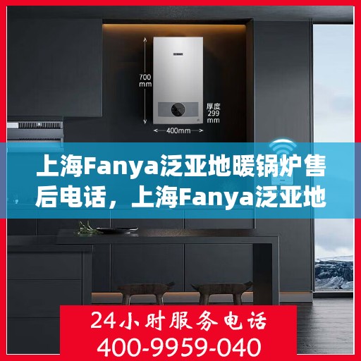 上海Fanya泛亚地暖锅炉售后电话，上海Fanya泛亚地暖锅炉售后服务热线及电话详解