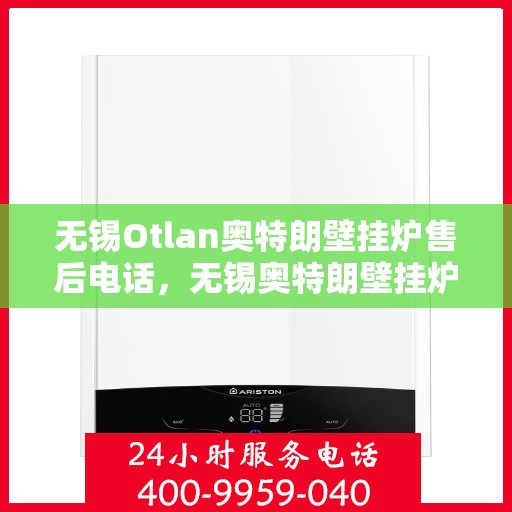 无锡Otlan奥特朗壁挂炉售后电话，无锡奥特朗壁挂炉售后服务热线及电话全攻略