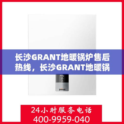 长沙GRANT地暖锅炉售后热线，长沙GRANT地暖锅炉售后服务热线及维修指南