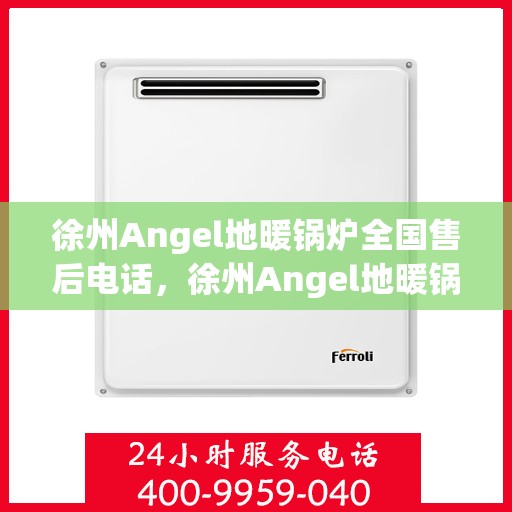 徐州Angel地暖锅炉全国售后电话，徐州Angel地暖锅炉售后服务热线及电话支持指南