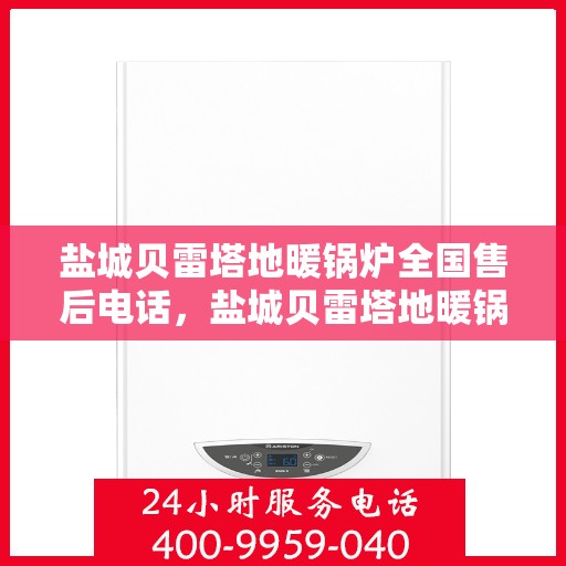 盐城贝雷塔地暖锅炉全国售后电话，盐城贝雷塔地暖锅炉全国售后热线电话及维修服务指南