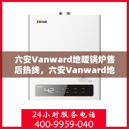 六安Vanward地暖锅炉售后热线，六安Vanward地暖锅炉售后服务热线及维修指南