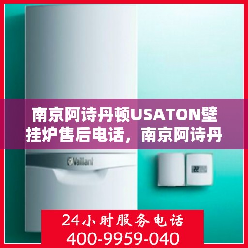 南京阿诗丹顿USATON壁挂炉售后电话，南京阿诗丹顿USATON壁挂炉售后服务热线及电话支持指南