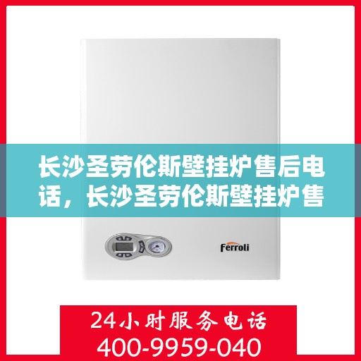 长沙圣劳伦斯壁挂炉售后电话，长沙圣劳伦斯壁挂炉售后服务热线及电话查询