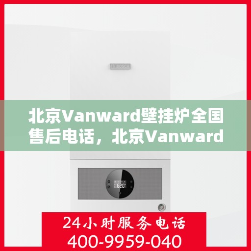 北京Vanward壁挂炉全国售后电话，北京Vanward壁挂炉售后服务热线及全国售后电话汇总