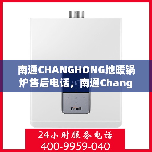 南通CHANGHONG地暖锅炉售后电话，南通Changhong地暖锅炉售后服务热线及电话公布