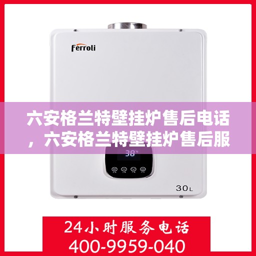 六安格兰特壁挂炉售后电话，六安格兰特壁挂炉售后服务热线及电话详解