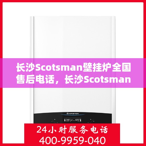 长沙Scotsman壁挂炉全国售后电话，长沙Scotsman壁挂炉售后电话及全国维修服务热线