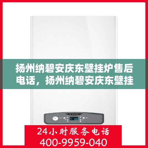 扬州纳碧安庆东壁挂炉售后电话，扬州纳碧安庆东壁挂炉售后服务热线及电话全攻略