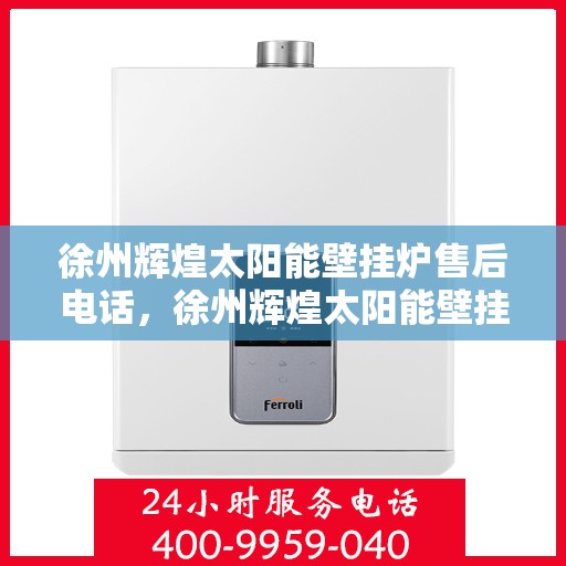 徐州辉煌太阳能壁挂炉售后电话，徐州辉煌太阳能壁挂炉售后服务热线及维修指南