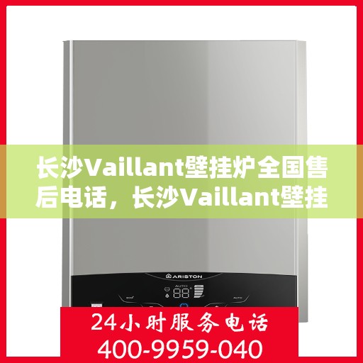 长沙Vaillant壁挂炉全国售后电话，长沙Vaillant壁挂炉售后全国服务热线及维修指南