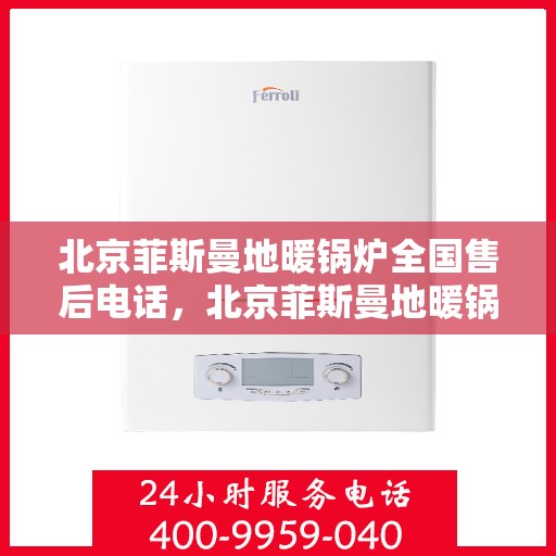 北京菲斯曼地暖锅炉全国售后电话，北京菲斯曼地暖锅炉全国售后热线电话及维修服务指南