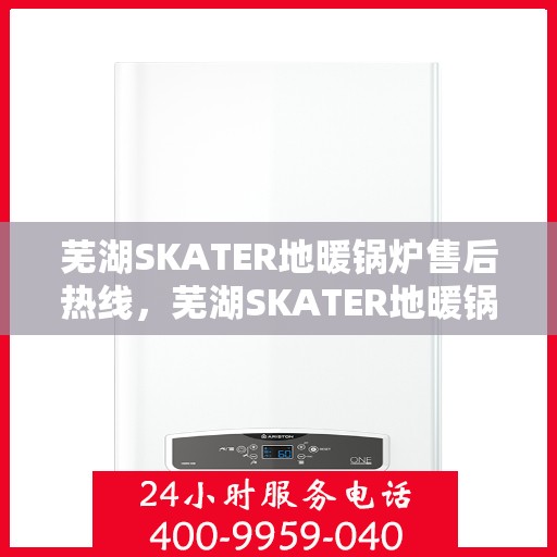 芜湖SKATER地暖锅炉售后热线，芜湖SKATER地暖锅炉售后服务热线及支持指南