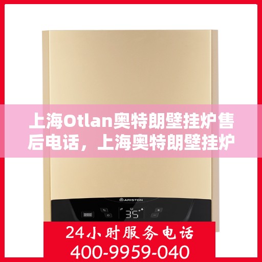 上海Otlan奥特朗壁挂炉售后电话，上海奥特朗壁挂炉售后服务热线及电话全攻略