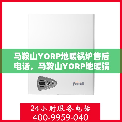 马鞍山YORP地暖锅炉售后电话，马鞍山YORP地暖锅炉售后服务热线及电话支持信息