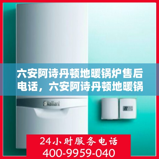 六安阿诗丹顿地暖锅炉售后电话，六安阿诗丹顿地暖锅炉售后服务热线及电话支持指南