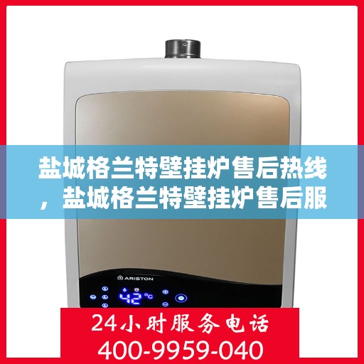 盐城格兰特壁挂炉售后热线，盐城格兰特壁挂炉售后服务热线，专业解决您的壁挂炉问题