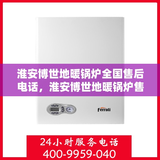 淮安博世地暖锅炉全国售后电话，淮安博世地暖锅炉售后服务全国热线电话揭秘