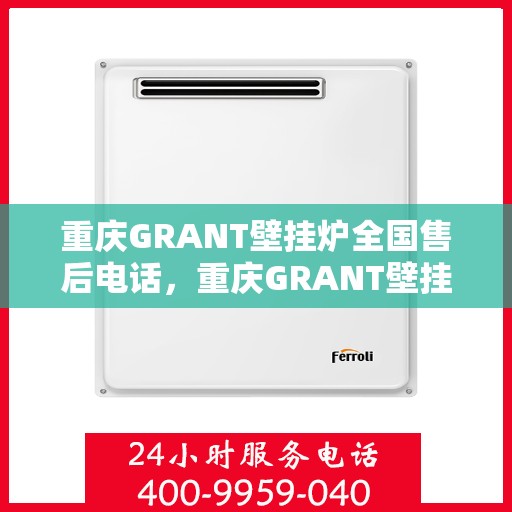 重庆GRANT壁挂炉全国售后电话，重庆GRANT壁挂炉售后服务热线及电话全攻略