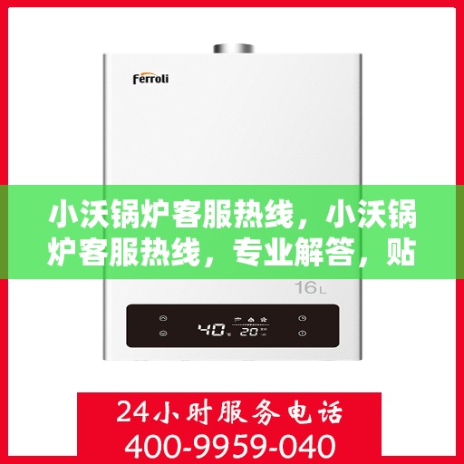 小沃锅炉客服热线，小沃锅炉客服热线，专业解答，贴心服务