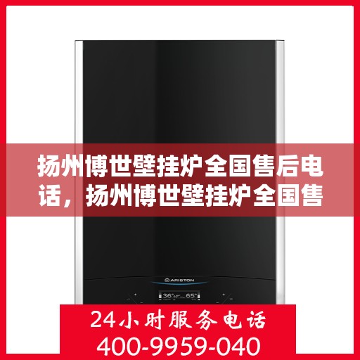 扬州博世壁挂炉全国售后电话，扬州博世壁挂炉全国售后热线及电话服务指南