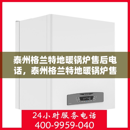 泰州格兰特地暖锅炉售后电话，泰州格兰特地暖锅炉售后服务热线及电话详解