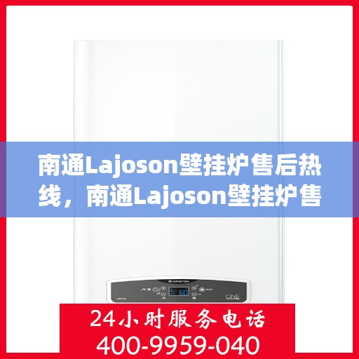 南通Lajoson壁挂炉售后热线，南通Lajoson壁挂炉售后服务热线，专业维修与咨询支持