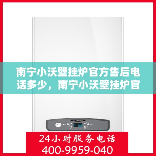 南宁小沃壁挂炉官方售后电话多少，南宁小沃壁挂炉官方售后电话热线查询