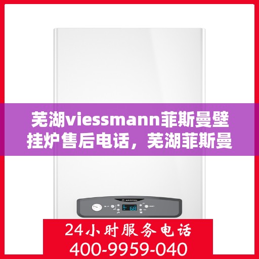 芜湖viessmann菲斯曼壁挂炉售后电话，芜湖菲斯曼壁挂炉售后服务中心联系电话