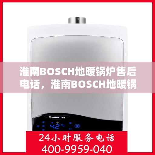 淮南BOSCH地暖锅炉售后电话，淮南BOSCH地暖锅炉售后服务热线及电话全解析