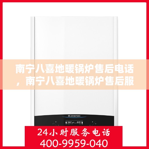 南宁八喜地暖锅炉售后电话，南宁八喜地暖锅炉售后服务热线及电话详解