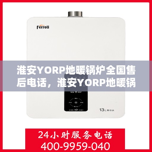 淮安YORP地暖锅炉全国售后电话，淮安YORP地暖锅炉售后服务热线及全国售后电话汇总