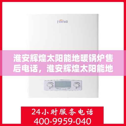 淮安辉煌太阳能地暖锅炉售后电话，淮安辉煌太阳能地暖锅炉售后服务热线及电话大全