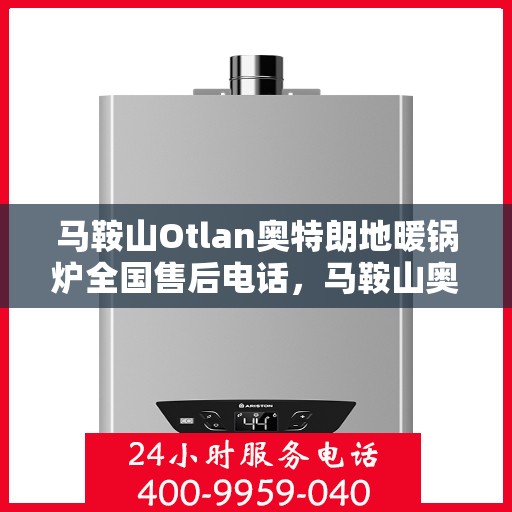 马鞍山Otlan奥特朗地暖锅炉全国售后电话，马鞍山奥特朗地暖锅炉全国售后热线电话公布