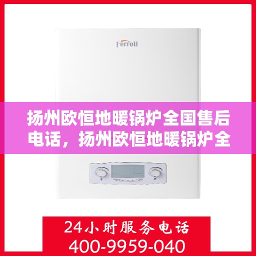 扬州欧恒地暖锅炉全国售后电话，扬州欧恒地暖锅炉全国售后服务热线及电话支持指南