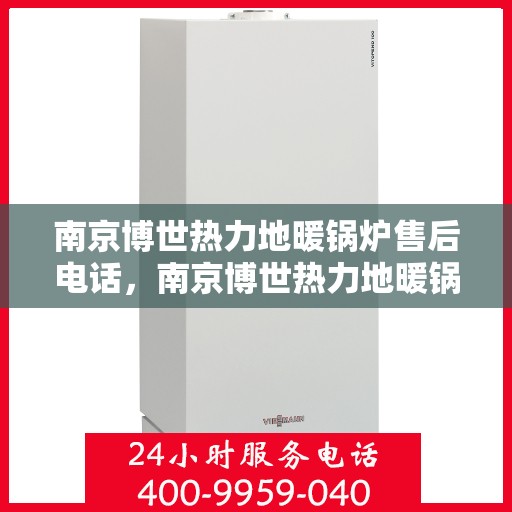 南京博世热力地暖锅炉售后电话，南京博世热力地暖锅炉售后服务热线及电话全解析