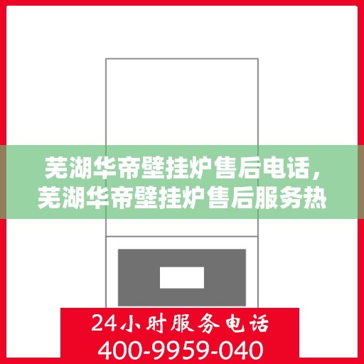 芜湖华帝壁挂炉售后电话，芜湖华帝壁挂炉售后服务热线及电话查询指南