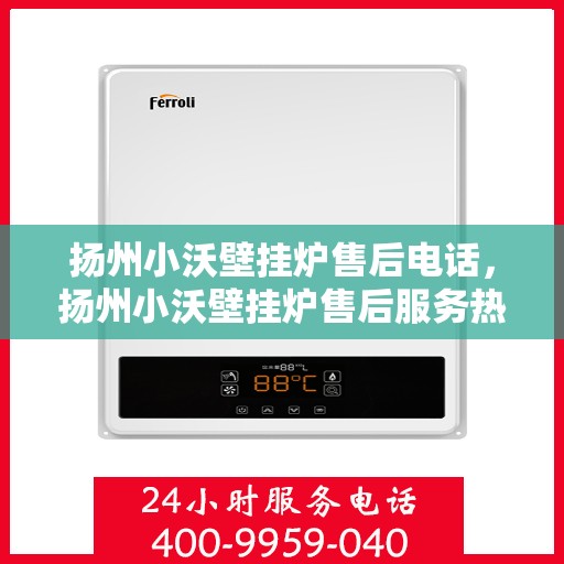 扬州小沃壁挂炉售后电话，扬州小沃壁挂炉售后服务热线及电话详解